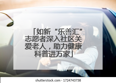 如新“乐善汇”志愿者深入社区关爱老人，助力健康科普进万家