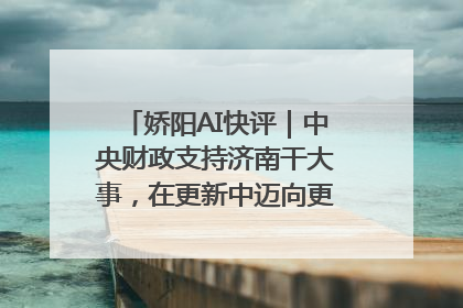娇阳AI快评｜中央财政支持济南干大事，在更新中迈向更“新”的未来