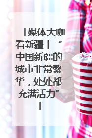 媒体大咖看新疆丨“中国新疆的城市非常繁华，处处都充满活力”