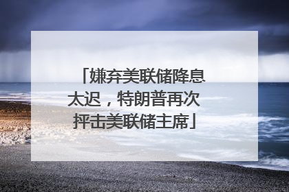 嫌弃美联储降息太迟，特朗普再次抨击美联储主席