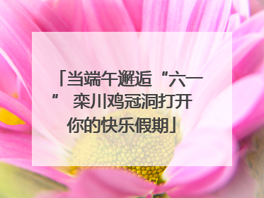 当端午邂逅“六一” 栾川鸡冠洞打开你的快乐假期