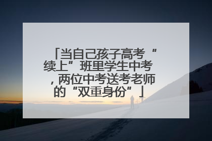 当自己孩子高考“续上”班里学生中考，两位中考送考老师的“双重身份”