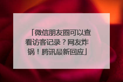 微信朋友圈可以查看访客记录？网友炸锅！腾讯最新回应
