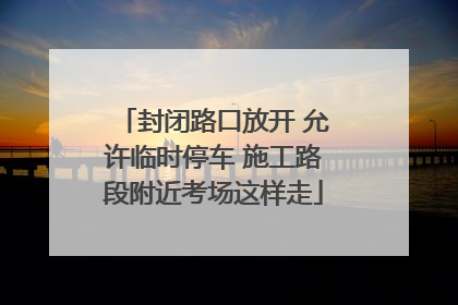 封闭路口放开 允许临时停车 施工路段附近考场这样走
