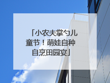 小农夫掌勺儿童节！萌娃自种自烹田园宴