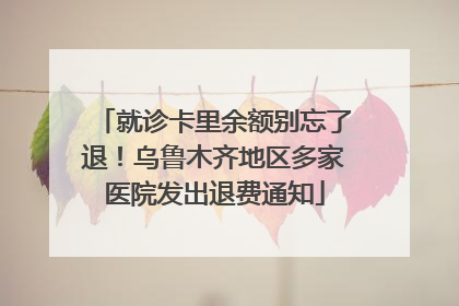 就诊卡里余额别忘了退！乌鲁木齐地区多家医院发出退费通知