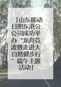 山东移动日照东港分公司成功举办“龙舟竞渡暨走进大自然健步行”端午主题活动