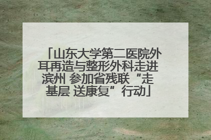 山东大学第二医院外耳再造与整形外科走进滨州 参加省残联“走基层 送康复”行动