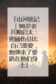 山河铭记｜96岁老兵鲍启太：照顾伤员比自己重要，炮弹来了要趴在他们身上