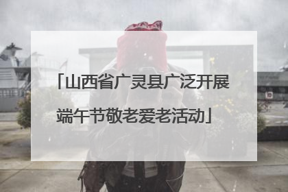 山西省广灵县广泛开展端午节敬老爱老活动