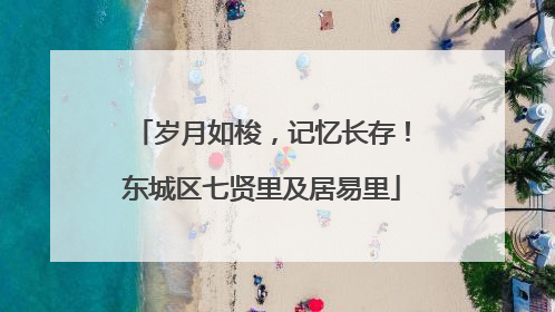 岁月如梭，记忆长存！东城区七贤里及居易里