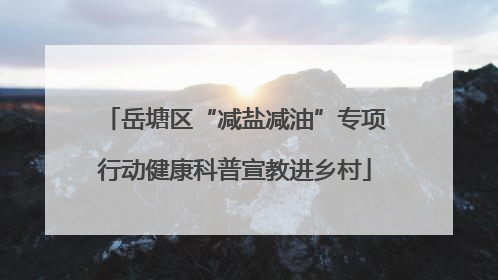 岳塘区“减盐减油”专项行动健康科普宣教进乡村
