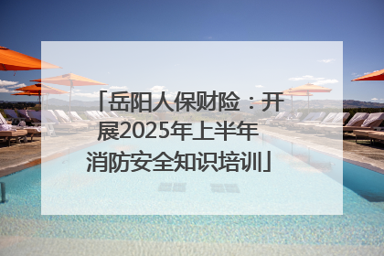 岳阳人保财险：开展2025年上半年消防安全知识培训