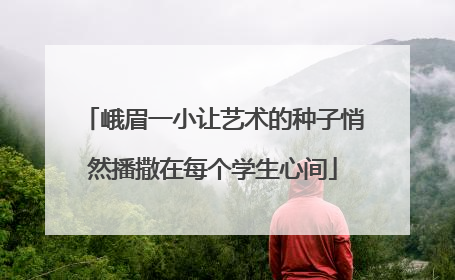 峨眉一小让艺术的种子悄然播撒在每个学生心间