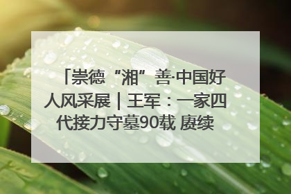 崇德“湘”善·中国好人风采展｜王军：一家四代接力守墓90载 赓续红色血脉践初心