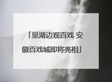巢湖边观百戏 安徽百戏城即将亮相