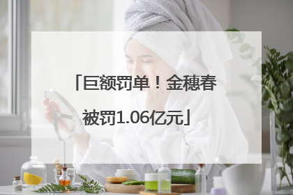 巨额罚单！金穗春被罚1.06亿元