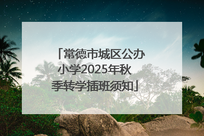 常德市城区公办小学2025年秋季转学插班须知