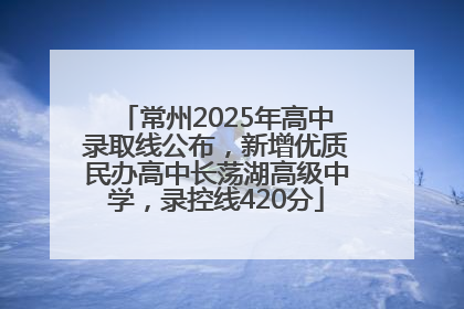 常州2025年高中录取线公布，新增优质民办高中长荡湖高级中学，录控线420分