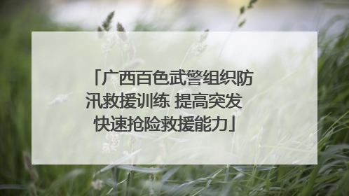 广西百色武警组织防汛救援训练 提高突发快速抢险救援能力