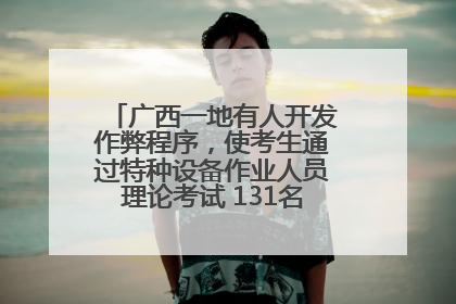 广西一地有人开发作弊程序，使考生通过特种设备作业人员理论考试 131名考生证书被撤销