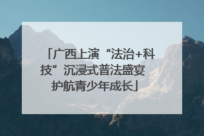 广西上演“法治+科技”沉浸式普法盛宴 护航青少年成长