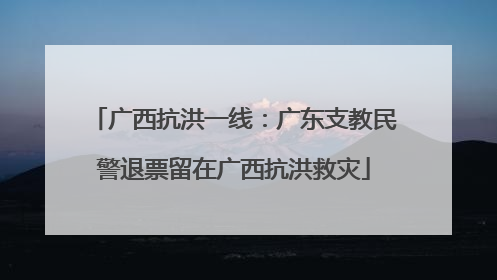 广西抗洪一线：广东支教民警退票留在广西抗洪救灾