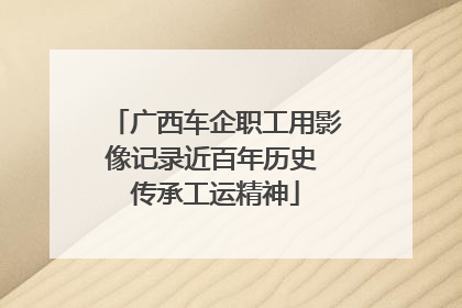广西车企职工用影像记录近百年历史 传承工运精神