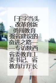干字当头、改革创新 勇闯教育强省建设的奋进之路——专访陕西省委教育工委书记、省教育厅厅长王树声