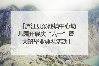 庐江县汤池镇中心幼儿园开展庆“六一”暨大班毕业典礼活动