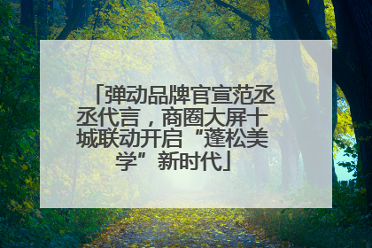 弹动品牌官宣范丞丞代言，商圈大屏十城联动开启“蓬松美学”新时代