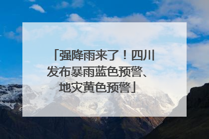 强降雨来了！四川发布暴雨蓝色预警、地灾黄色预警