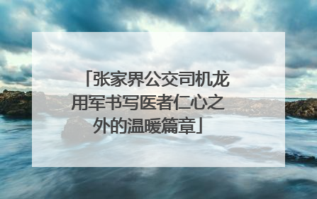 张家界公交司机龙用军书写医者仁心之外的温暖篇章