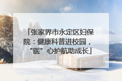 张家界市永定区妇保院：健康科普进校园，“医”心护航助成长