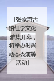 张家湾古镇红学文化雅集开幕，将举办时尚动态秀演等活动