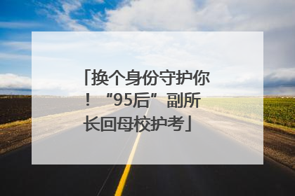 换个身份守护你！“95后”副所长回母校护考