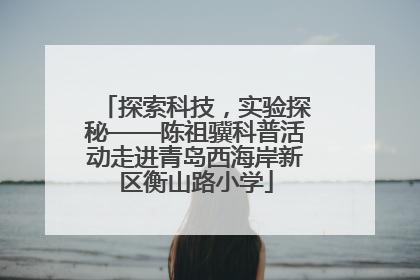探索科技，实验探秘——陈祖骥科普活动走进青岛西海岸新区衡山路小学