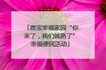 恩宝幸福家园“你来了，我们就熟了” 幸福便民活动