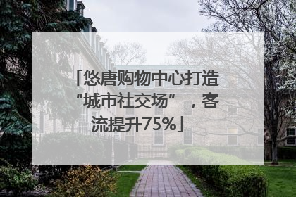 悠唐购物中心打造“城市社交场”，客流提升75%