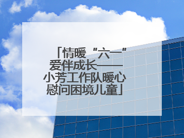 情暖“六一” 爱伴成长——小芳工作队暖心慰问困境儿童