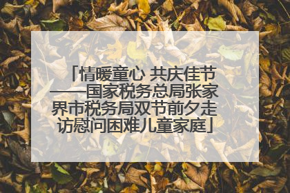 情暖童心 共庆佳节——国家税务总局张家界市税务局双节前夕走访慰问困难儿童家庭