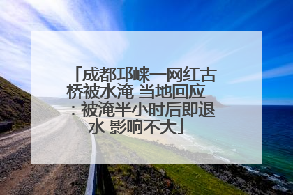 成都邛崃一网红古桥被水淹 当地回应：被淹半小时后即退水 影响不大
