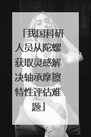我国科研人员从陀螺获取灵感解决轴承摩擦特性评估难题