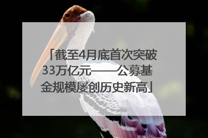 截至4月底首次突破33万亿元——公募基金规模屡创历史新高