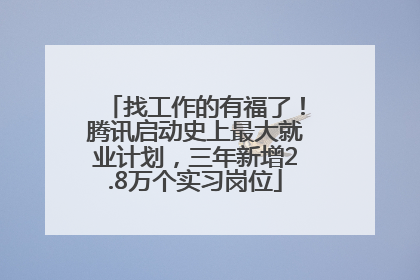 找工作的有福了！腾讯启动史上最大就业计划，三年新增2.8万个实习岗位