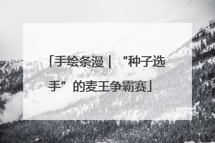 手绘条漫｜“种子选手”的麦王争霸赛