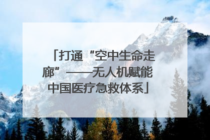 打通“空中生命走廊”——无人机赋能中国医疗急救体系