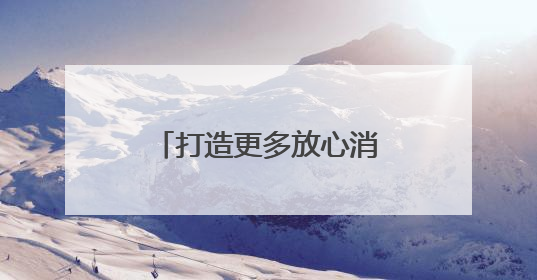 打造更多放心消费场景，擦亮放心消费城市品牌