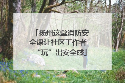 扬州这堂消防安全课让社区工作者“玩”出安全感