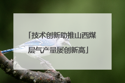 技术创新助推山西煤层气产量屡创新高
